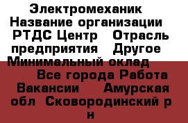 Электромеханик › Название организации ­ РТДС Центр › Отрасль предприятия ­ Другое › Минимальный оклад ­ 40 000 - Все города Работа » Вакансии   . Амурская обл.,Сковородинский р-н